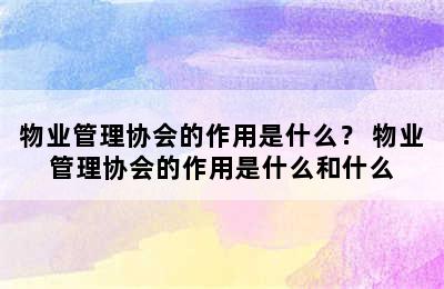 物业管理协会的作用是什么？ 物业管理协会的作用是什么和什么